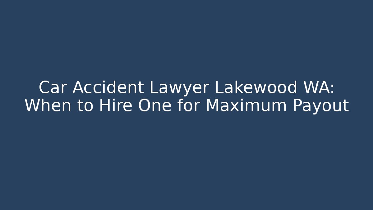 Car Accident Lawyer Lakewood WA: When to Hire One for Maximum Payout