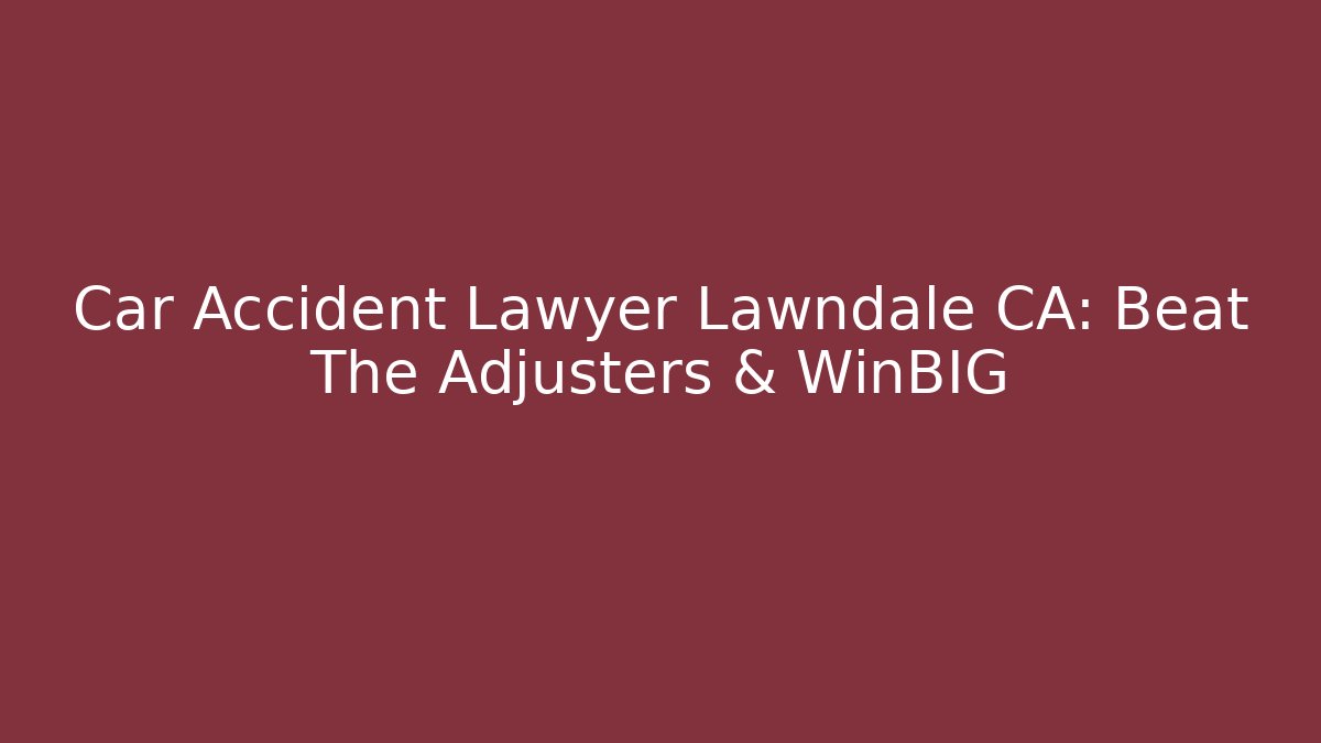 Car Accident Lawyer Lawndale CA: Beat The Adjusters & WinBIG