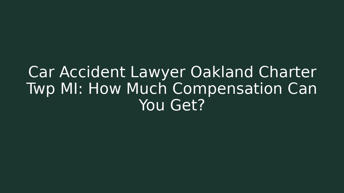 Car Accident Lawyer Oakland Charter Twp MI: How Much Compensation Can You Get?