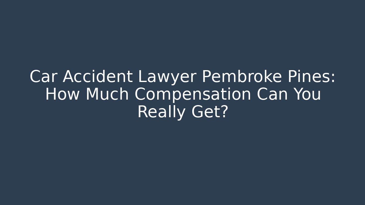 Car Accident Lawyer Pembroke Pines: How Much Compensation Can You Really Get?