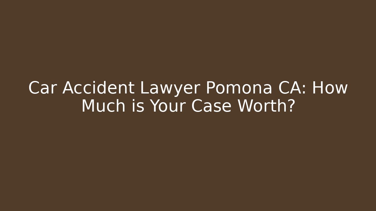 Car Accident Lawyer Pomona CA: How Much is Your Case Worth?