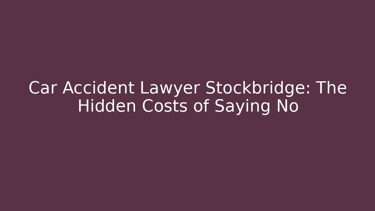 Car Accident Lawyer Stockbridge: The Hidden Costs of Saying No