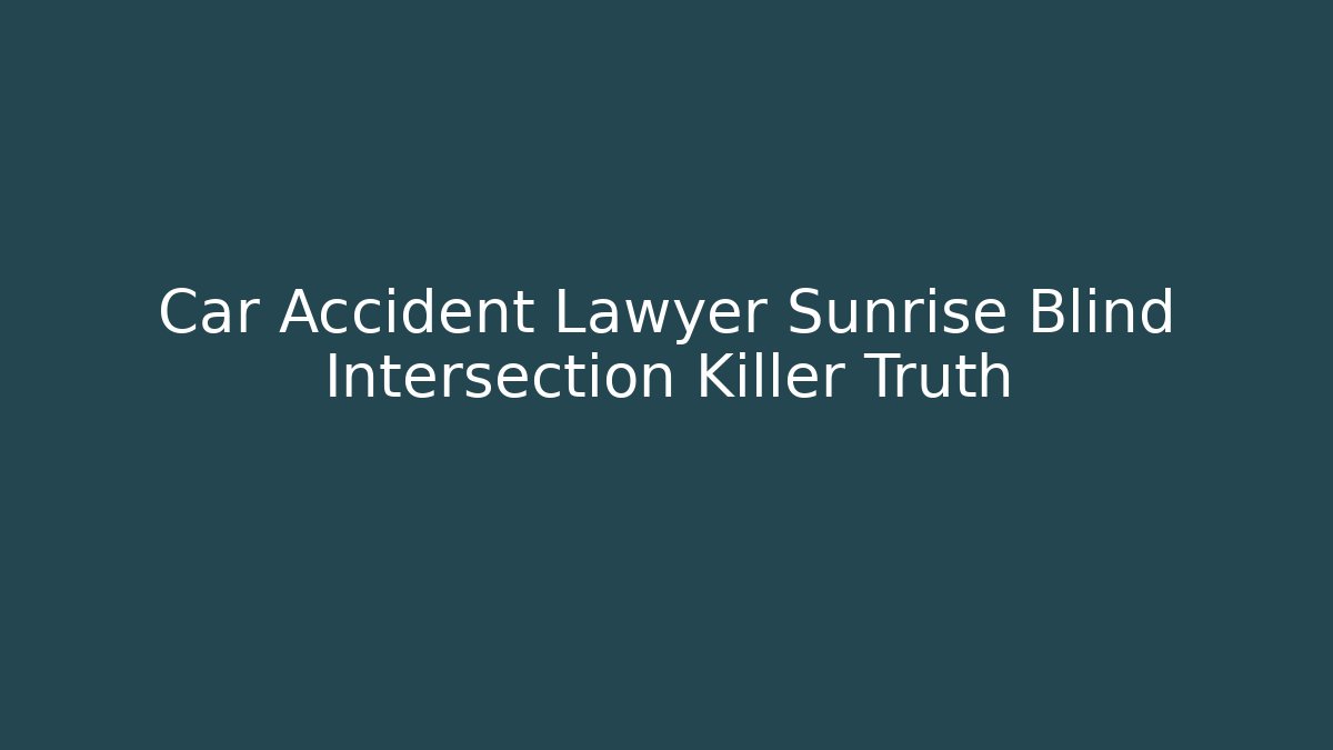 Car Accident Lawyer Sunrise Blind Intersection Killer Truth