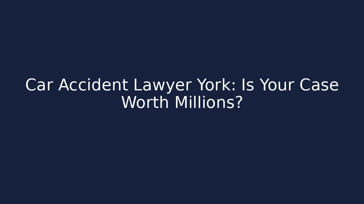 Car Accident Lawyer York: Is Your Case Worth Millions?