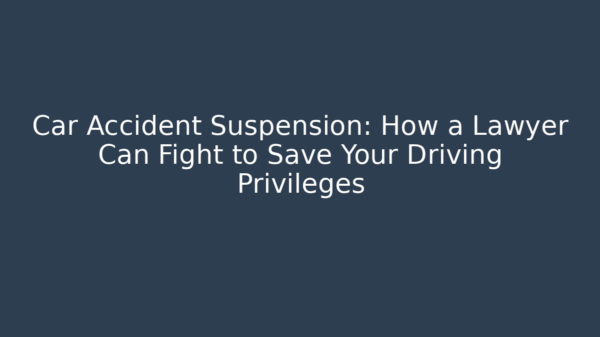 Car Accident Suspension: How a Lawyer Can Fight to Save Your Driving Privileges