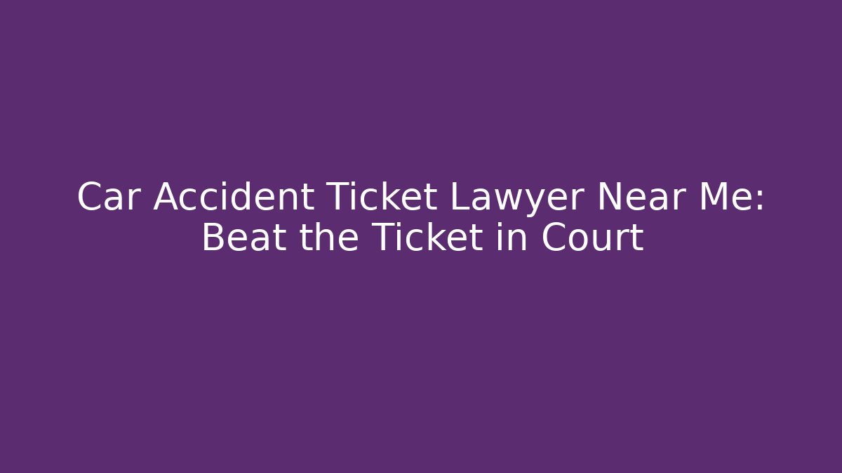 Car Accident Ticket Lawyer Near Me: Beat the Ticket in Court
