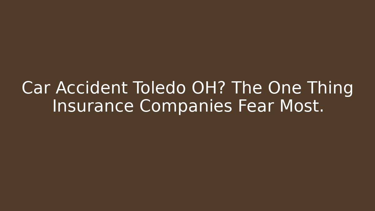 Car Accident Toledo OH? The One Thing Insurance Companies Fear Most.