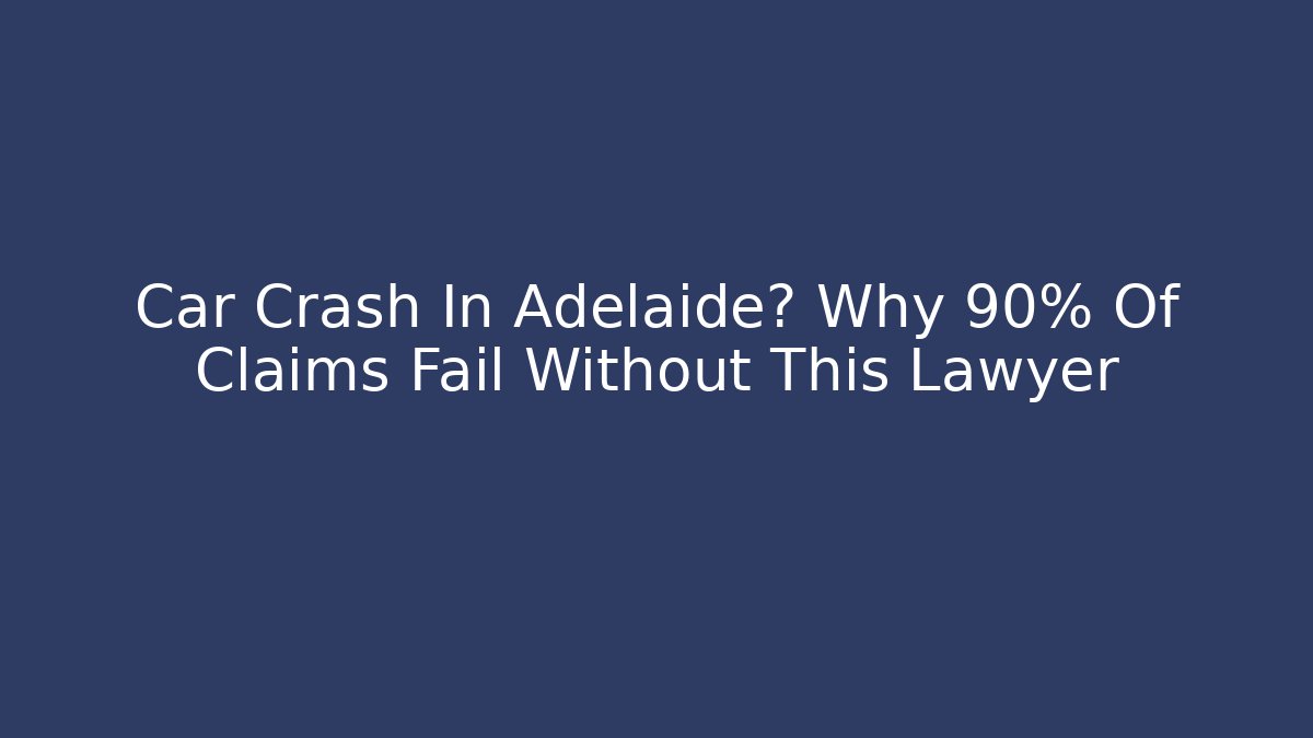 Car Crash In Adelaide? Why 90% Of Claims Fail Without This Lawyer