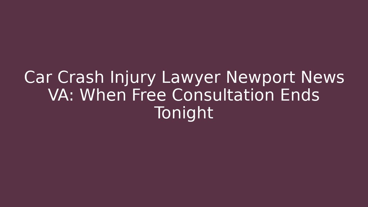 Car Crash Injury Lawyer Newport News VA: When Free Consultation Ends Tonight