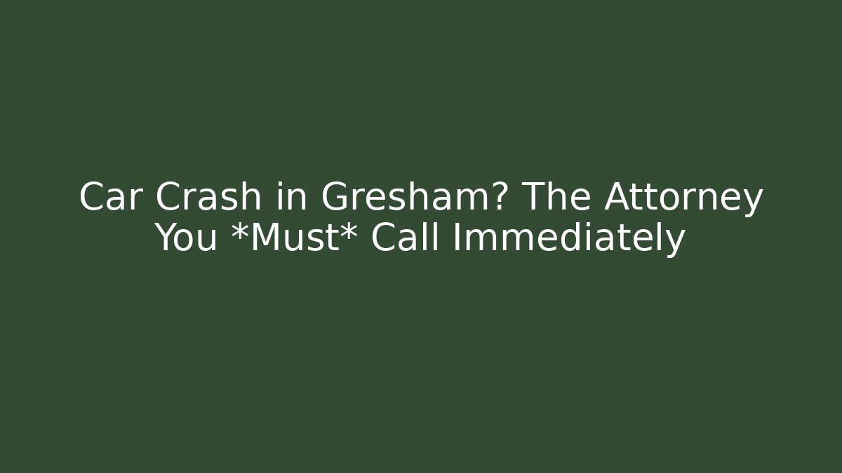 Car Crash in Gresham? The Attorney You *Must* Call Immediately - WealthxGroup