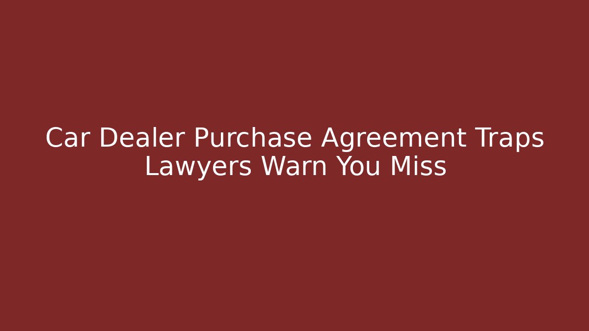 Car Dealer Purchase Agreement Traps Lawyers Warn You Miss