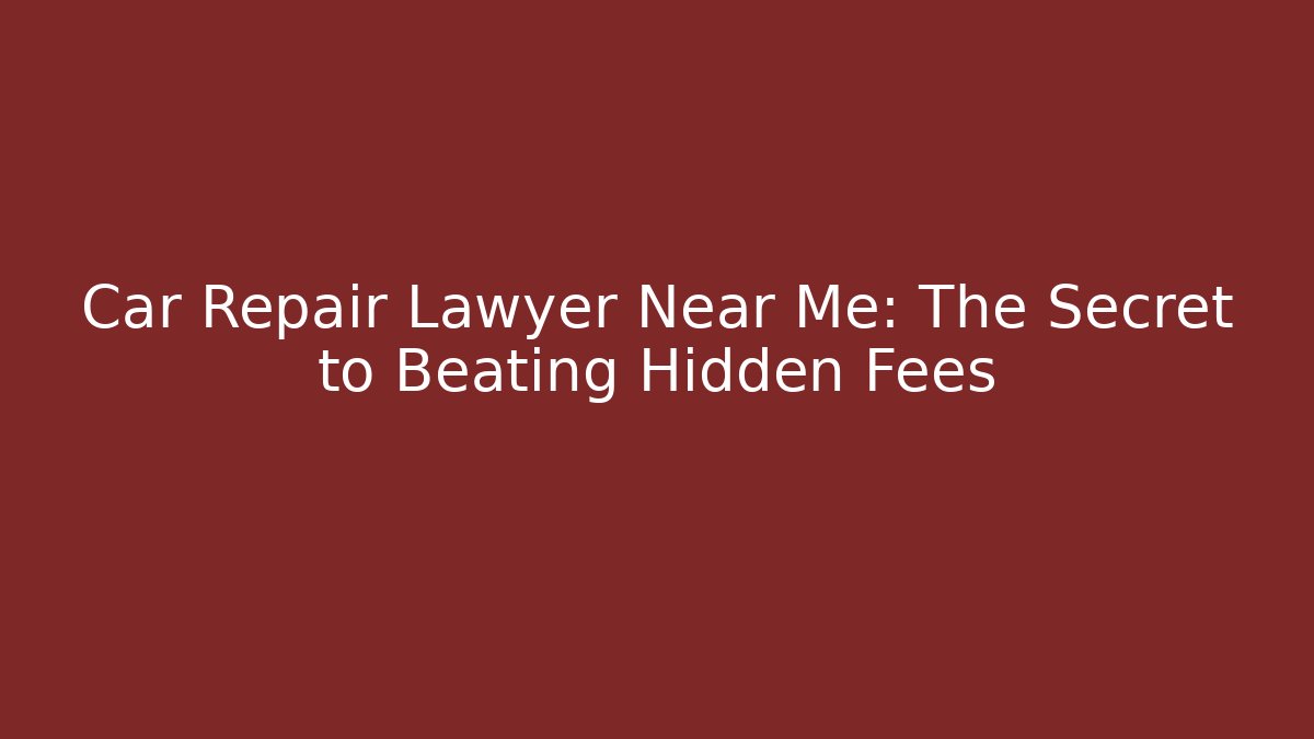 Car Repair Lawyer Near Me: The Secret to Beating Hidden Fees