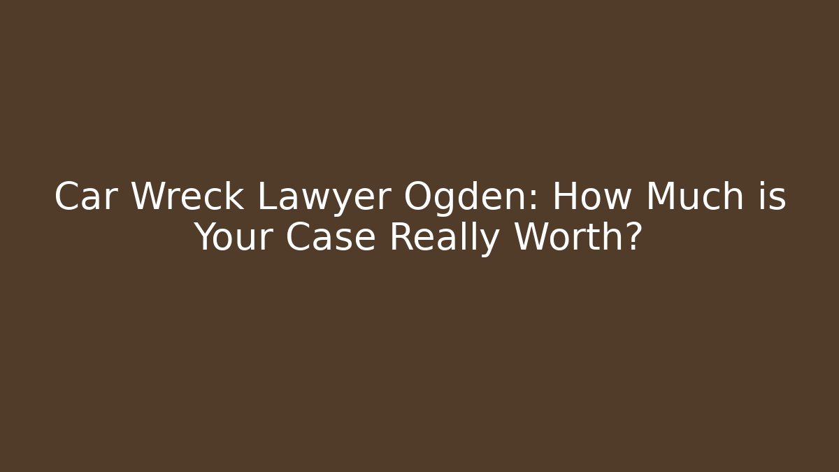 Car Wreck Lawyer Ogden: How Much is Your Case Really Worth?