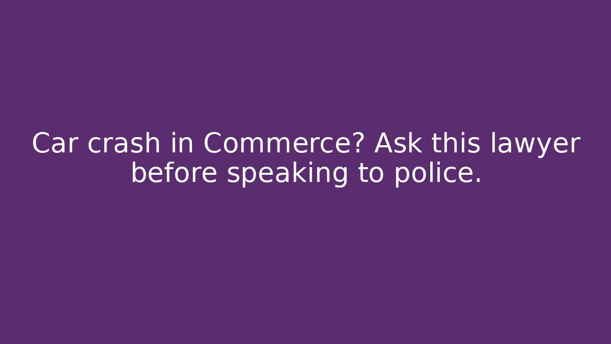 Car crash in Commerce? Ask this lawyer before speaking to police.