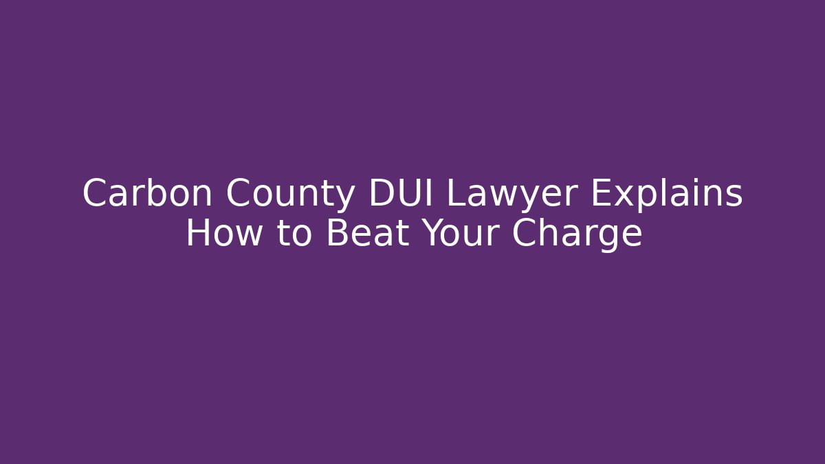 Carbon County DUI Lawyer Explains How to Beat Your Charge
