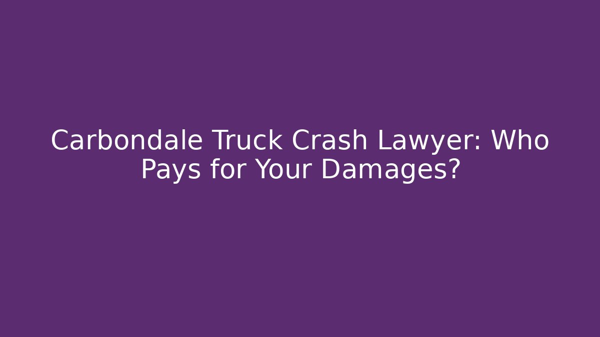 Carbondale Truck Crash Lawyer: Who Pays for Your Damages?