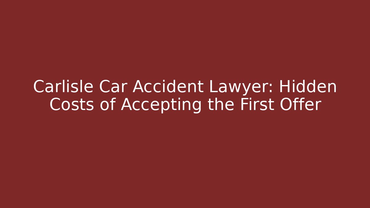 Carlisle Car Accident Lawyer: Hidden Costs of Accepting the First Offer