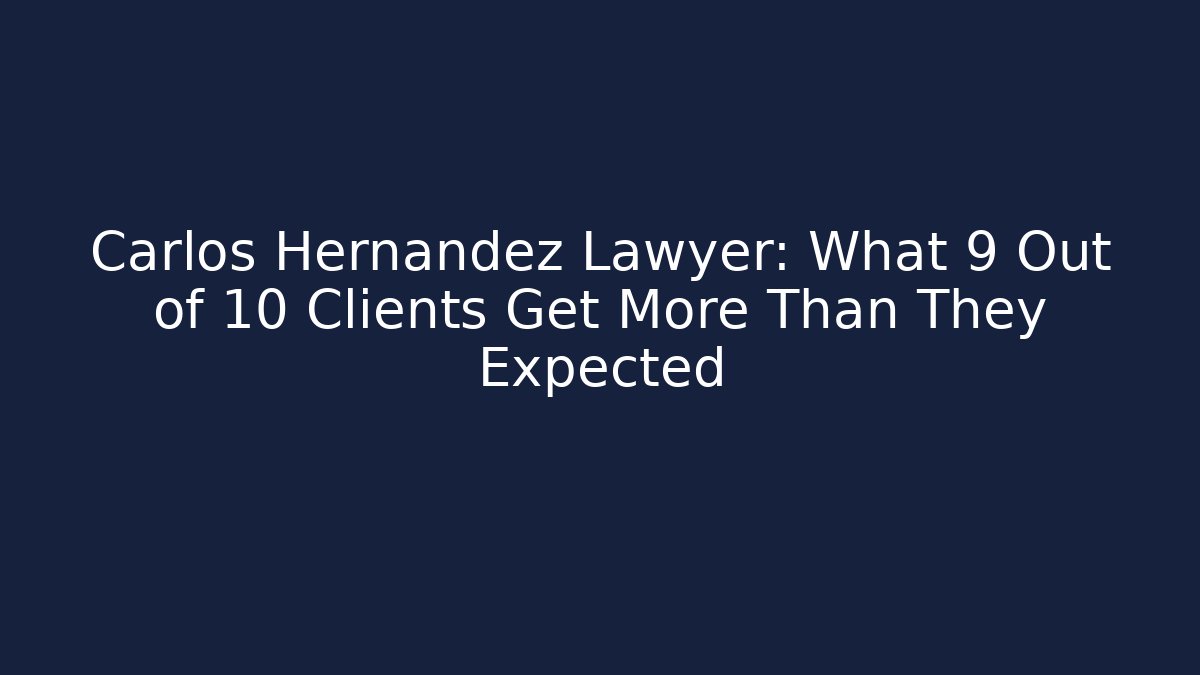 Carlos Hernandez Lawyer: What 9 Out of 10 Clients Get More Than They Expected