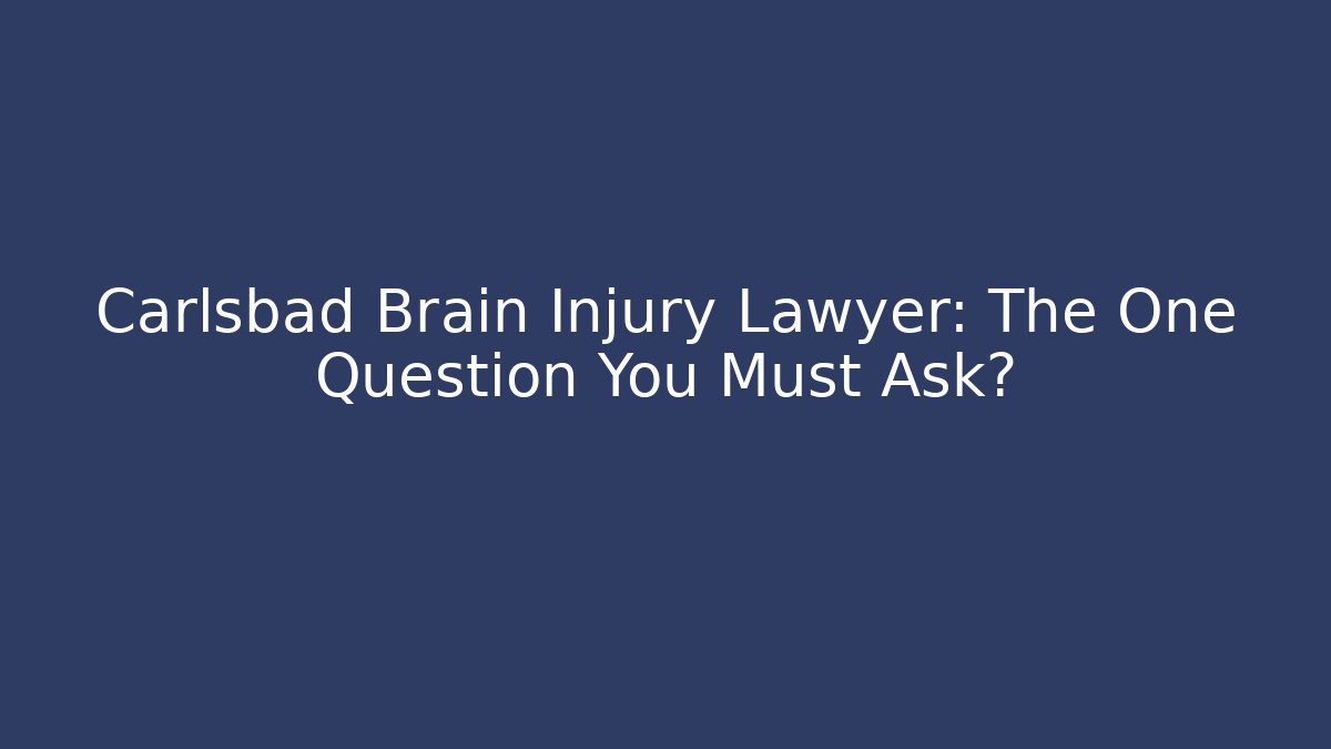 Carlsbad Brain Injury Lawyer: The One Question You Must Ask?