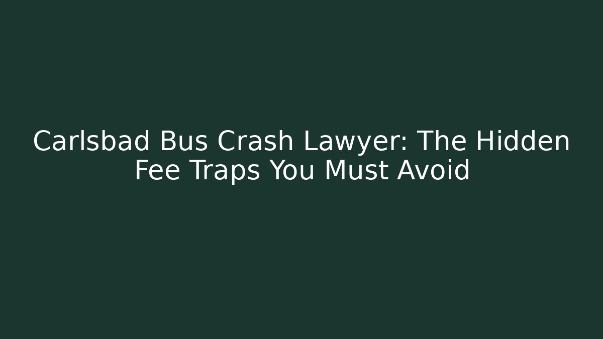Carlsbad Bus Crash Lawyer: The Hidden Fee Traps You Must Avoid