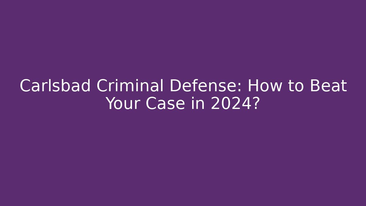 Carlsbad Criminal Defense: How to Beat Your Case in 2024?
