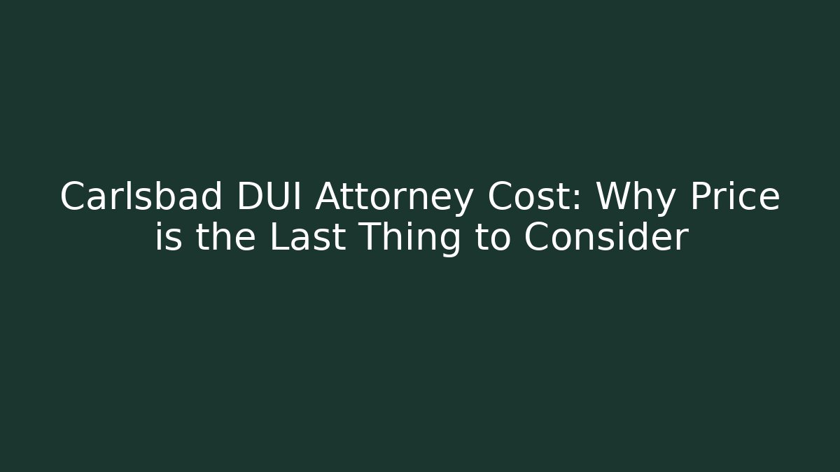 Carlsbad DUI Attorney Cost: Why Price is the Last Thing to Consider