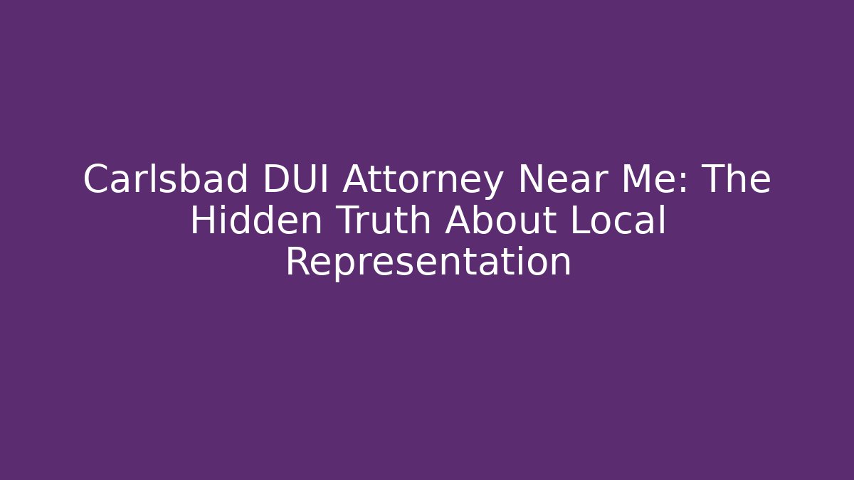 Carlsbad DUI Attorney Near Me: The Hidden Truth About Local Representation