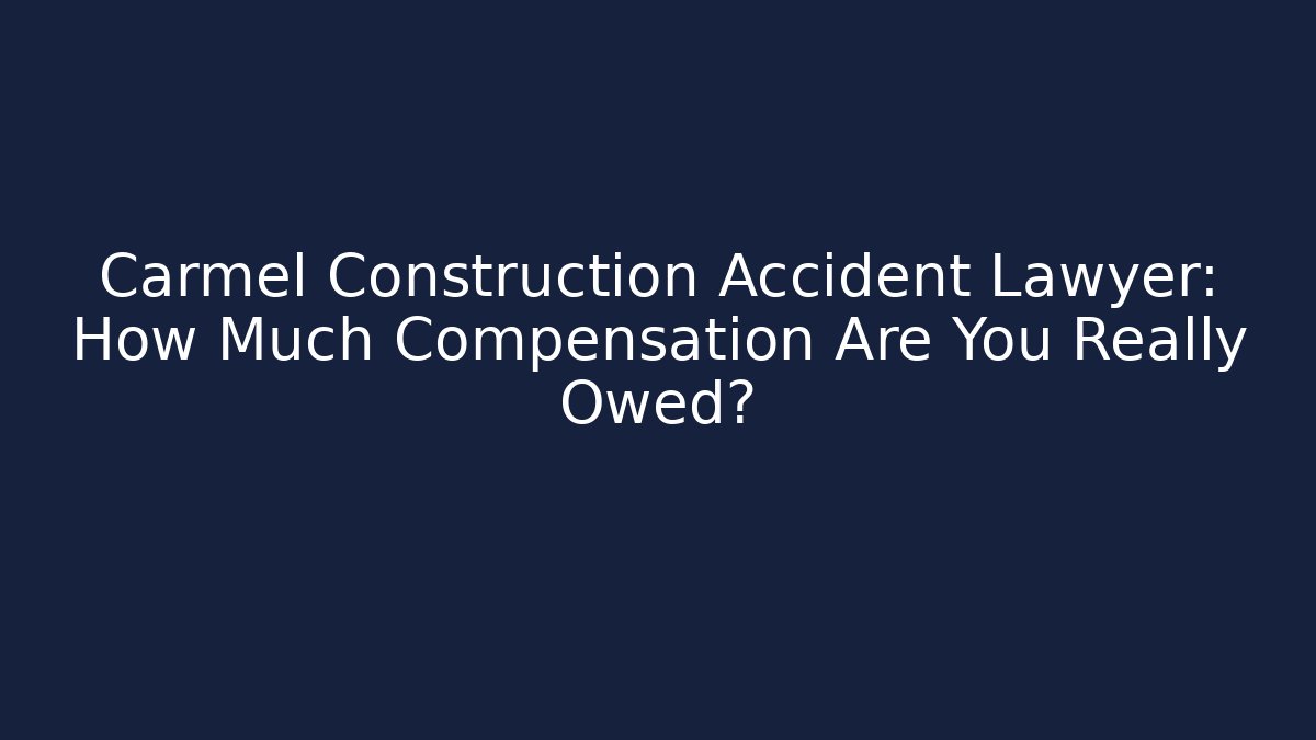 Carmel Construction Accident Lawyer: How Much Compensation Are You Really Owed?