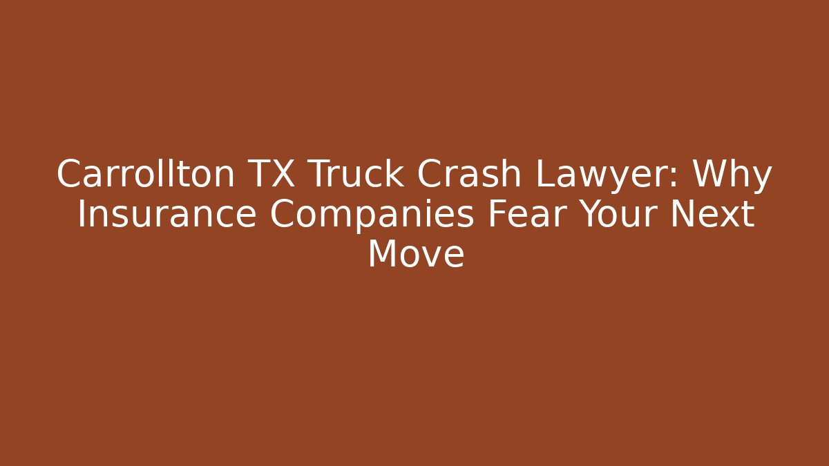 Carrollton TX Truck Crash Lawyer: Why Insurance Companies Fear Your Next Move