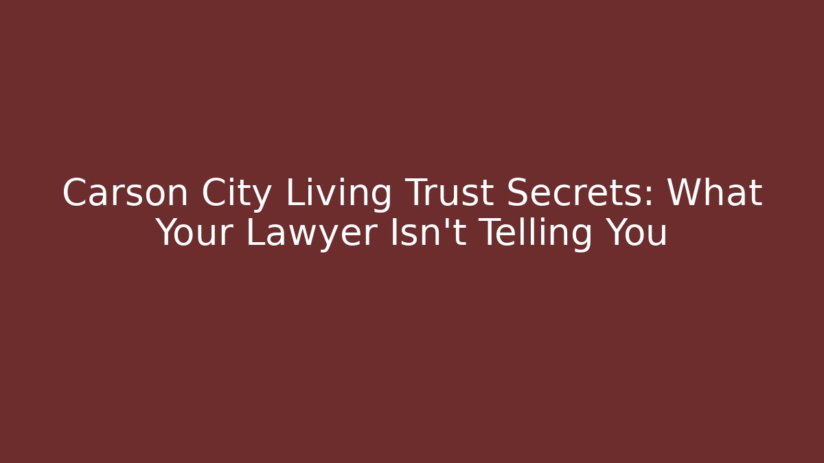 Carson City Living Trust Secrets: What Your Lawyer Isn't Telling You
