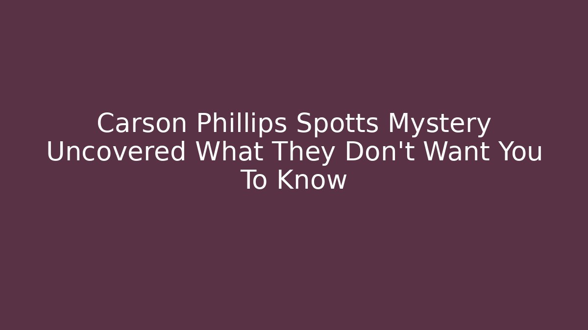 Carson Phillips Spotts Mystery Uncovered What They Don't Want You To Know