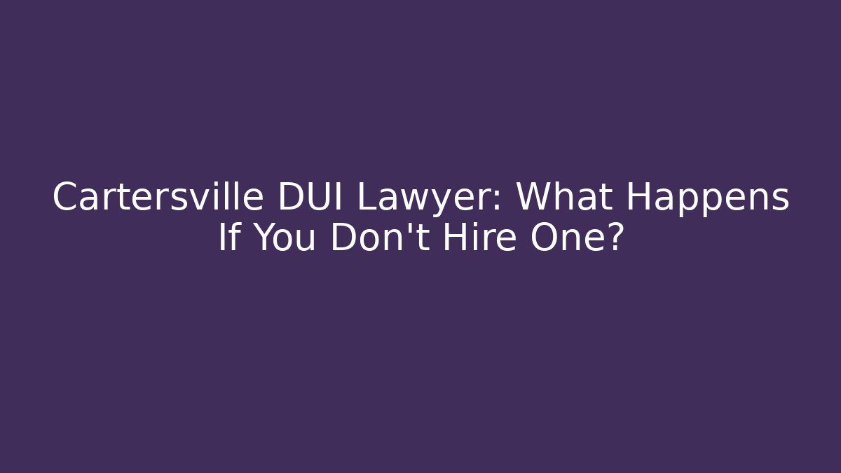 Cartersville DUI Lawyer: What Happens If You Don't Hire One? - WealthxGroup