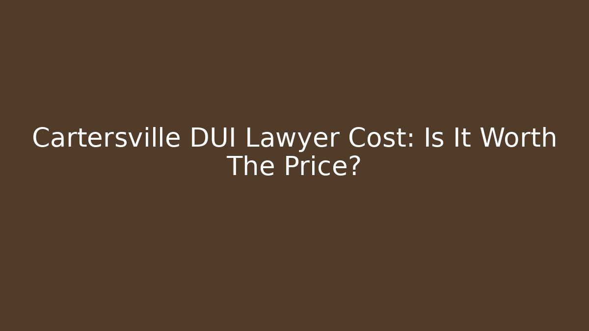 Cartersville DUI Lawyer Cost: Is It Worth The Price?