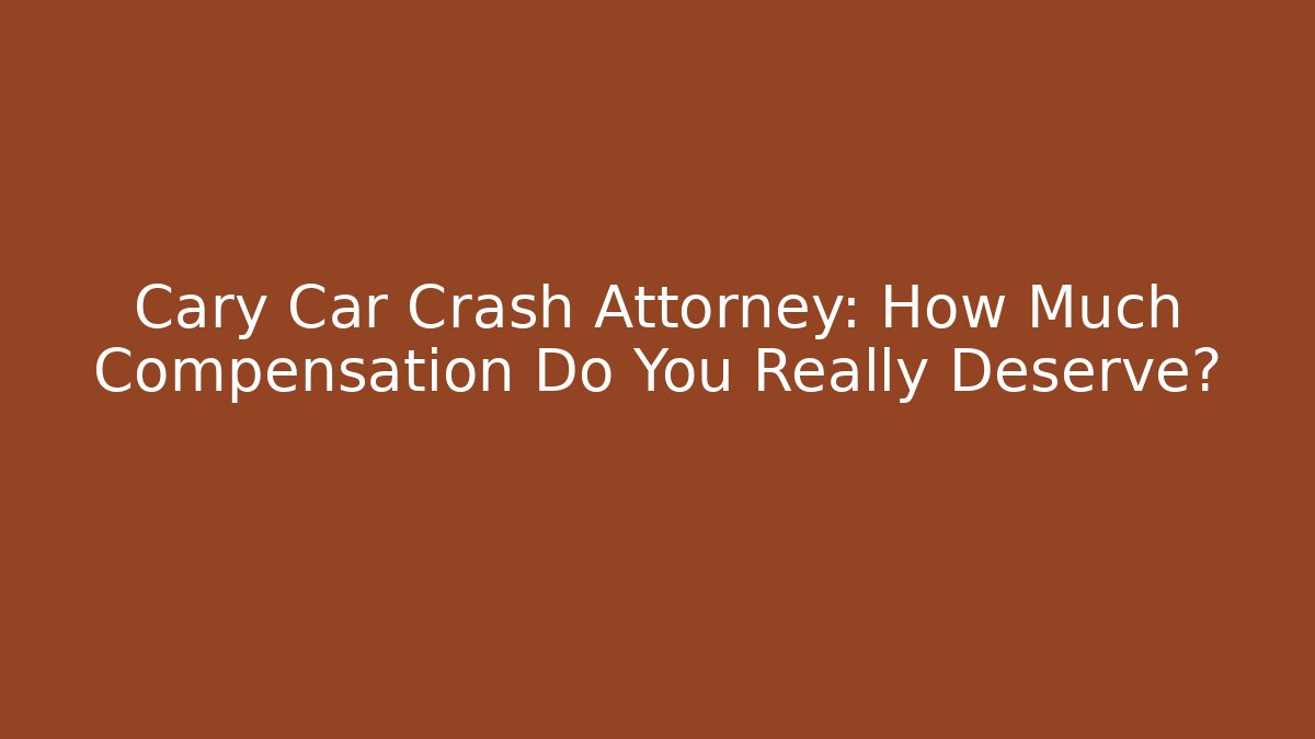 Cary Car Crash Attorney: How Much Compensation Do You Really Deserve?