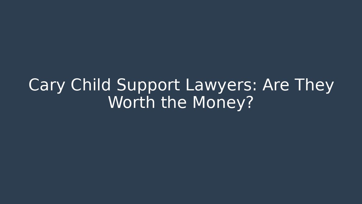 Cary Child Support Lawyers: Are They Worth the Money?