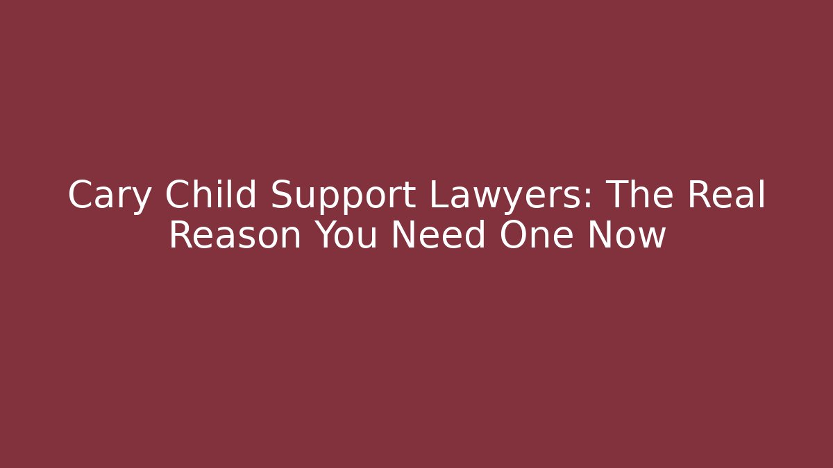 Cary Child Support Lawyers: The Real Reason You Need One Now