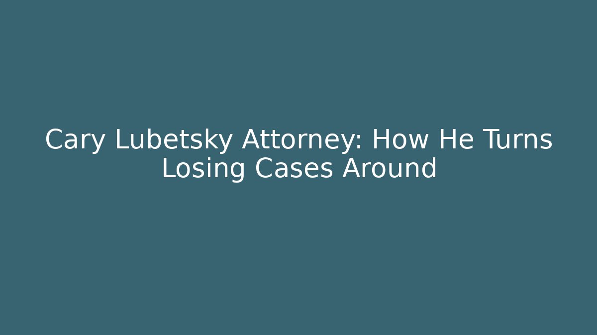 Cary Lubetsky Attorney: How He Turns Losing Cases Around