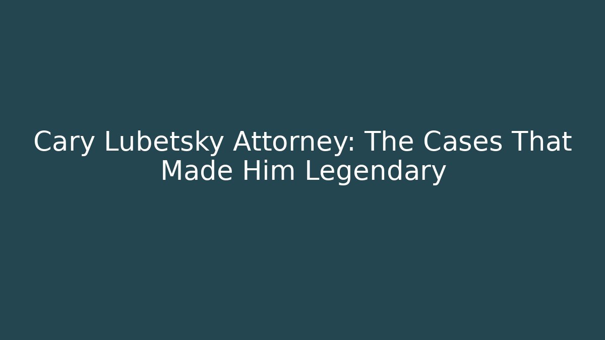 Cary Lubetsky Attorney: The Cases That Made Him Legendary