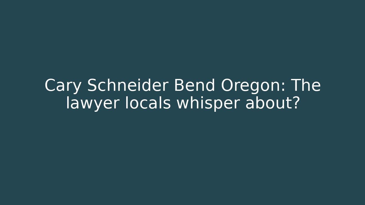 Cary Schneider Bend Oregon: The lawyer locals whisper about?
