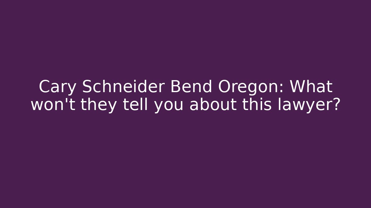 Cary Schneider Bend Oregon: What won't they tell you about this lawyer?
