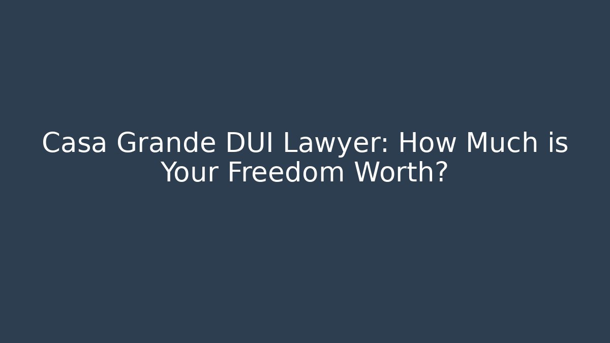 Casa Grande DUI Lawyer: How Much is Your Freedom Worth?