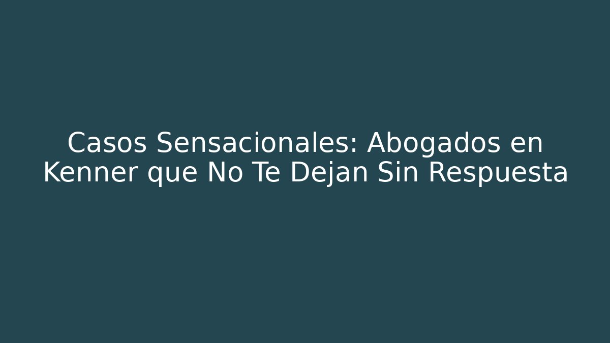 Casos Sensacionales: Abogados en Kenner que No Te Dejan Sin Respuesta