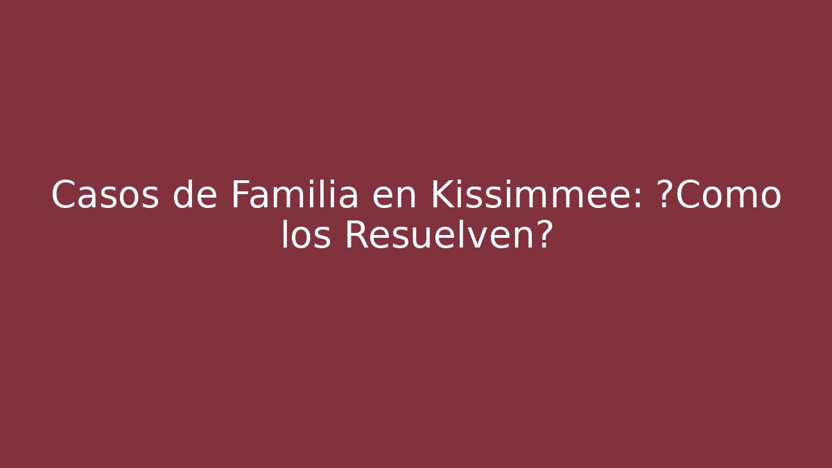 Casos de Familia en Kissimmee: ¿Cómo los Resuelven?