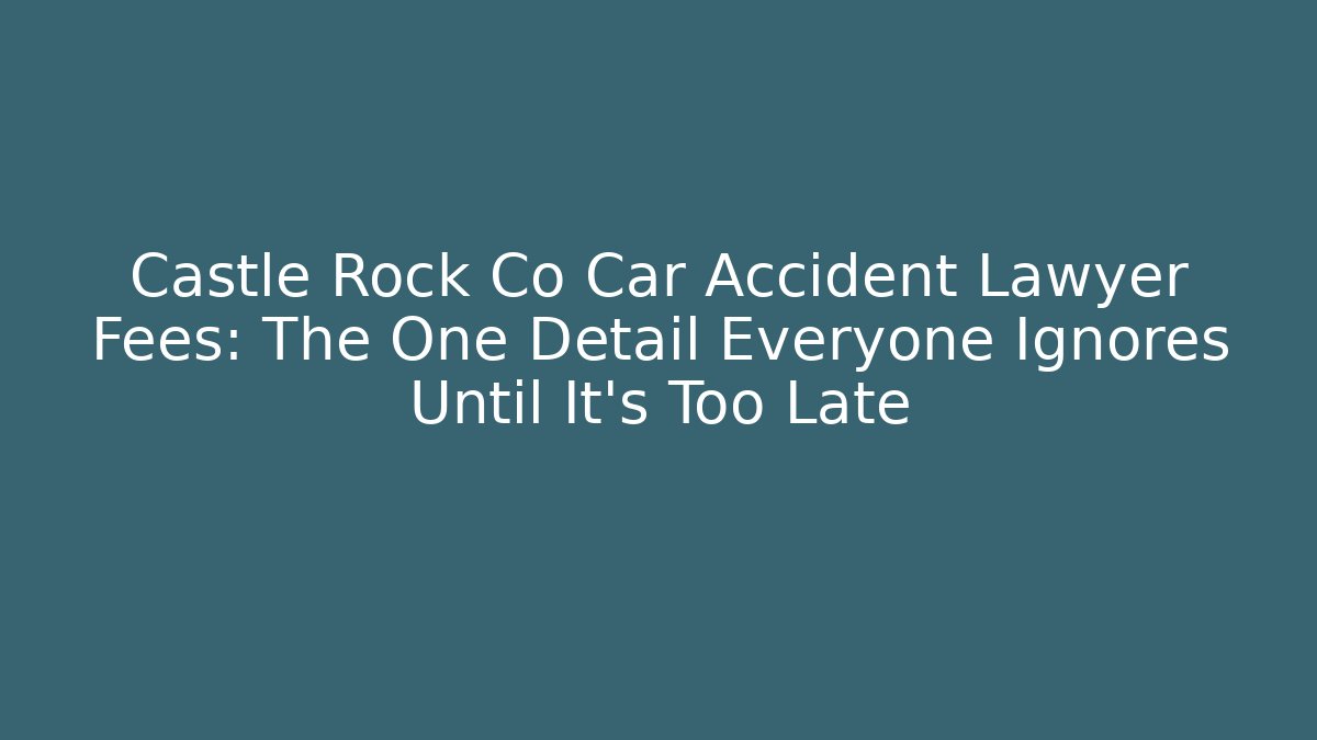 Castle Rock Co Car Accident Lawyer Fees: The One Detail Everyone Ignores Until It's Too Late