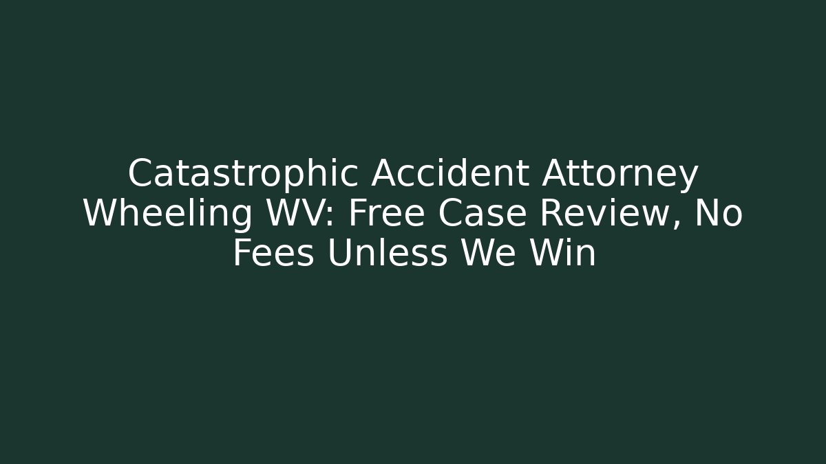 Catastrophic Accident Attorney Wheeling WV: Free Case Review, No Fees Unless We Win