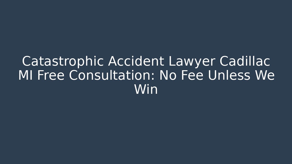 Catastrophic Accident Lawyer Cadillac MI Free Consultation: No Fee Unless We Win