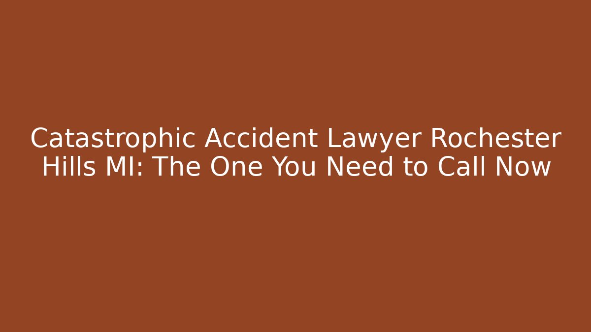 Catastrophic Accident Lawyer Rochester Hills MI: The One You Need to Call Now