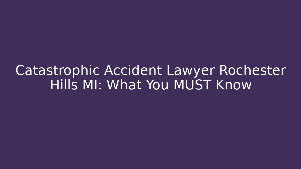 Catastrophic Accident Lawyer Rochester Hills MI: What You MUST Know