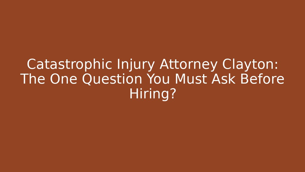 Catastrophic Injury Attorney Clayton: The One Question You Must Ask Before Hiring?