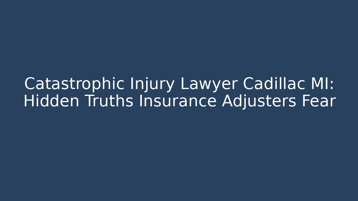 Catastrophic Injury Lawyer Cadillac MI: Hidden Truths Insurance Adjusters Fear - WealthxGroup